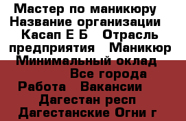 Мастер по маникюру › Название организации ­ Касап Е.Б › Отрасль предприятия ­ Маникюр › Минимальный оклад ­ 15 000 - Все города Работа » Вакансии   . Дагестан респ.,Дагестанские Огни г.